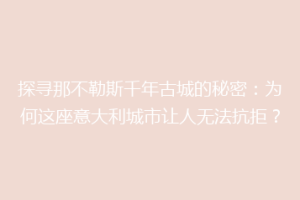 探寻那不勒斯千年古城的秘密：为何这座意大利城市让人无法抗拒？