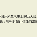 揭秘国际米兰队史上的五大经典逆转战：哪些时刻让你热血沸腾？