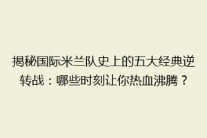 揭秘国际米兰队史上的五大经典逆转战：哪些时刻让你热血沸腾？