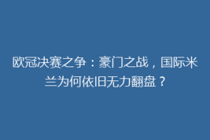 欧冠决赛之争：豪门之战，国际米兰为何依旧无力翻盘？