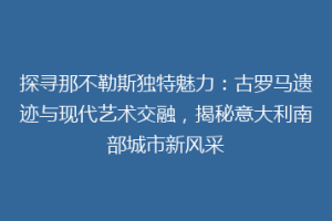 探寻那不勒斯独特魅力：古罗马遗迹与现代艺术交融，揭秘意大利南部城市新风采