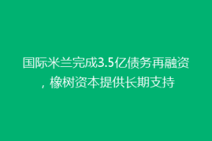 国际米兰完成3.5亿债务再融资，橡树资本提供长期支持