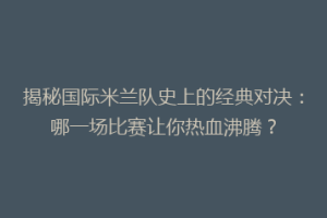 揭秘国际米兰队史上的经典对决：哪一场比赛让你热血沸腾？