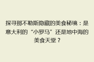 探寻那不勒斯隐藏的美食秘境：是意大利的“小罗马”还是地中海的美食天堂？