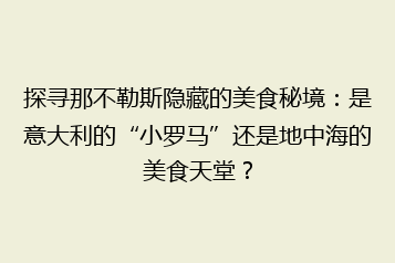 探寻那不勒斯隐藏的美食秘境:是意大利的“小罗马”还是地中海的美食天堂?