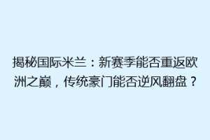 揭秘国际米兰：新赛季能否重返欧洲之巅，传统豪门能否逆风翻盘？