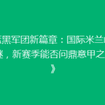 《蓝黑军团新篇章：国际米兰崛起之谜，新赛季能否问鼎意甲之巅？》