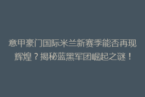 意甲豪门国际米兰新赛季能否再现辉煌？揭秘蓝黑军团崛起之谜！