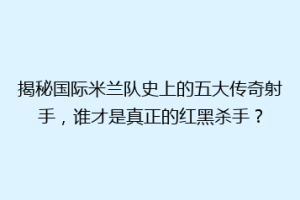 揭秘国际米兰队史上的五大传奇射手，谁才是真正的红黑杀手？