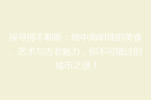 探寻那不勒斯：地中海明珠的美食、艺术与古老魅力，你不可错过的城市之谜！