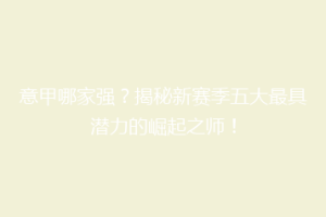 意甲哪家强？揭秘新赛季五大最具潜力的崛起之师！