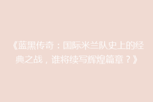 《蓝黑传奇：国际米兰队史上的经典之战，谁将续写辉煌篇章？》
