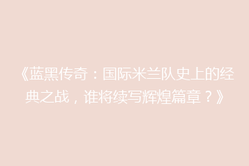 《蓝黑传奇:国际米兰队史上的经典之战,谁将续写辉煌篇章?》