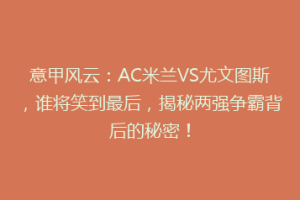 意甲风云：AC米兰VS尤文图斯，谁将笑到最后，揭秘两强争霸背后的秘密！