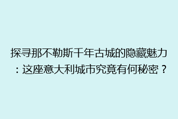 探寻那不勒斯千年古城的隐藏魅力：这座意大利城市究竟有何秘密？