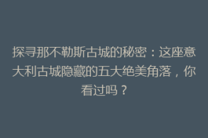 探寻那不勒斯古城的秘密：这座意大利古城隐藏的五大绝美角落，你看过吗？