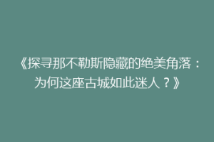 《探寻那不勒斯隐藏的绝美角落：为何这座古城如此迷人？》