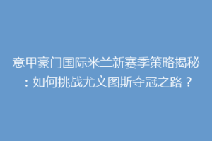 意甲豪门国际米兰新赛季策略揭秘：如何挑战尤文图斯夺冠之路？