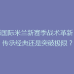揭秘国际米兰新赛季战术革新：是传承经典还是突破极限？