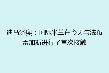 迪马济奥:国际米兰在今天与法布雷加斯进行了首次接触