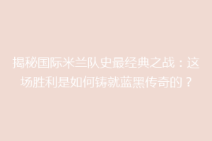 揭秘国际米兰队史最经典之战：这场胜利是如何铸就蓝黑传奇的？