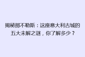 揭秘那不勒斯：这座意大利古城的五大未解之谜，你了解多少？