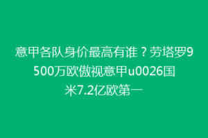 意甲各队身价最高有谁？劳塔罗9500万欧傲视意甲u0026国米7.2亿欧第一