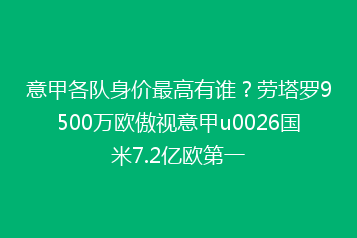 意甲各队身价最高有谁?劳塔罗9500万欧傲视意甲u0026国米7.2亿欧第一