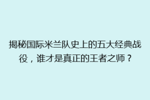 揭秘国际米兰队史上的五大经典战役，谁才是真正的王者之师？