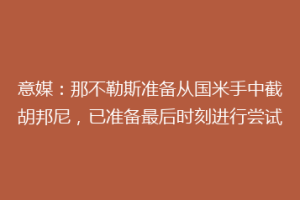 意媒：那不勒斯准备从国米手中截胡邦尼，已准备最后时刻进行尝试