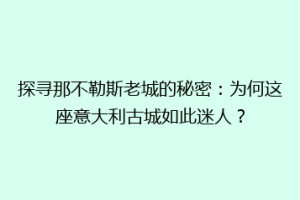 探寻那不勒斯老城的秘密：为何这座意大利古城如此迷人？