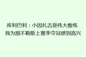 库利巴利：小因扎吉是伟大教练 我为那不勒斯上赛季夺冠感到高兴