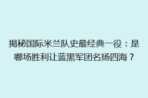 揭秘国际米兰队史最经典一役：是哪场胜利让蓝黑军团名扬四海？