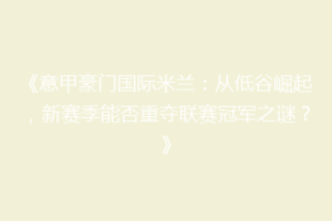 《意甲豪门国际米兰：从低谷崛起，新赛季能否重夺联赛冠军之谜？》