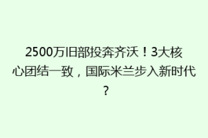 2500万旧部投奔齐沃！3大核心团结一致，国际米兰步入新时代？