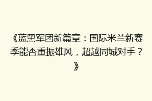 《蓝黑军团新篇章：国际米兰新赛季能否重振雄风，超越同城对手？》