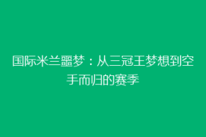 国际米兰噩梦：从三冠王梦想到空手而归的赛季