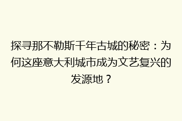 探寻那不勒斯千年古城的秘密：为何这座意大利城市成为文艺复兴的发源地？