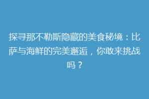 探寻那不勒斯隐藏的美食秘境：比萨与海鲜的完美邂逅，你敢来挑战吗？