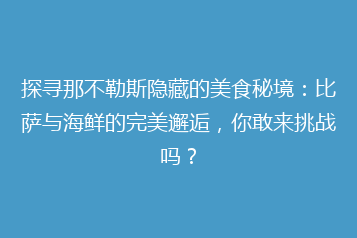 探寻那不勒斯隐藏的美食秘境：比萨与海鲜的完美邂逅，你敢来挑战吗？