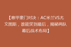 【意甲豪门对决：AC米兰VS尤文图斯，谁能笑到最后，揭秘两队幕后战术布局】