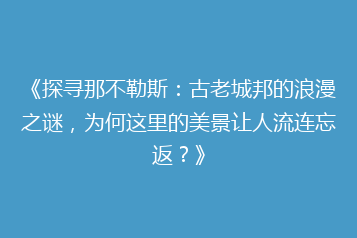 《探寻那不勒斯:古老城邦的浪漫之谜,为何这里的美景让人流连忘返?》