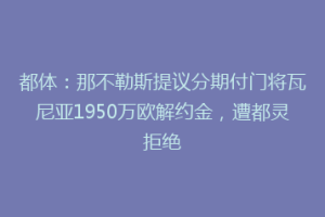 都体：那不勒斯提议分期付门将瓦尼亚1950万欧解约金，遭都灵拒绝
