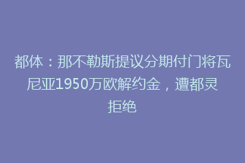 都体:那不勒斯提议分期付门将瓦尼亚1950万欧解约金,遭都灵拒绝