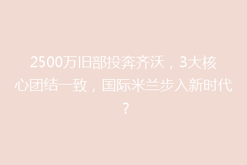 2500万旧部投奔齐沃,3大核心团结一致,国际米兰步入新时代?