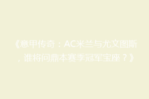 《意甲传奇：AC米兰与尤文图斯，谁将问鼎本赛季冠军宝座？》
