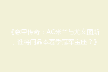 《意甲传奇:AC米兰与尤文图斯,谁将问鼎本赛季冠军宝座?》