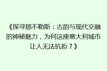 《探寻那不勒斯:古韵与现代交融的神秘魅力,为何这座意大利城市让人无法抗拒?》