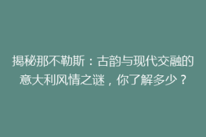 揭秘那不勒斯：古韵与现代交融的意大利风情之谜，你了解多少？