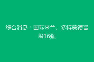 综合消息：国际米兰、多特蒙德晋级16强